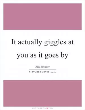 It actually giggles at you as it goes by Picture Quote #1