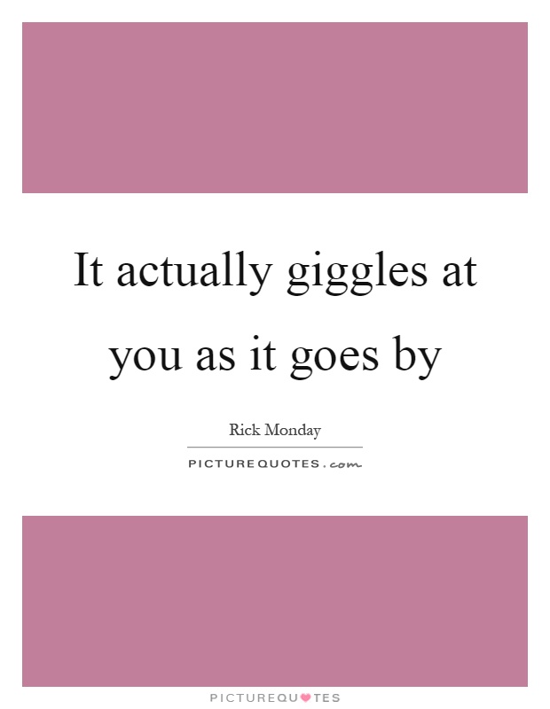 It actually giggles at you as it goes by Picture Quote #1