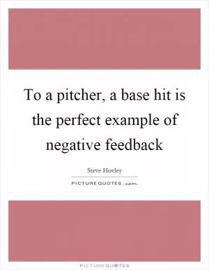 To a pitcher, a base hit is the perfect example of negative feedback Picture Quote #1
