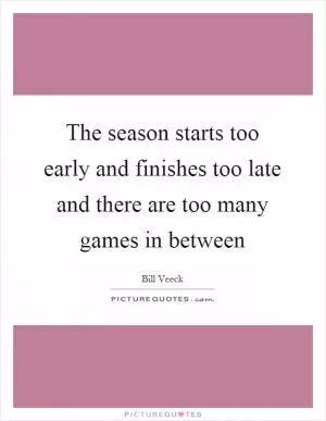 The season starts too early and finishes too late and there are too many games in between Picture Quote #1