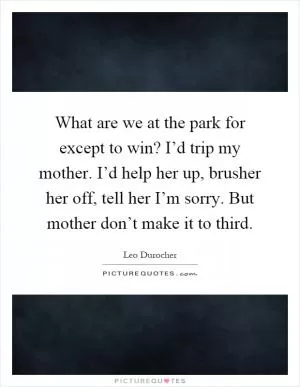 What are we at the park for except to win? I’d trip my mother. I’d help her up, brusher her off, tell her I’m sorry. But mother don’t make it to third Picture Quote #1