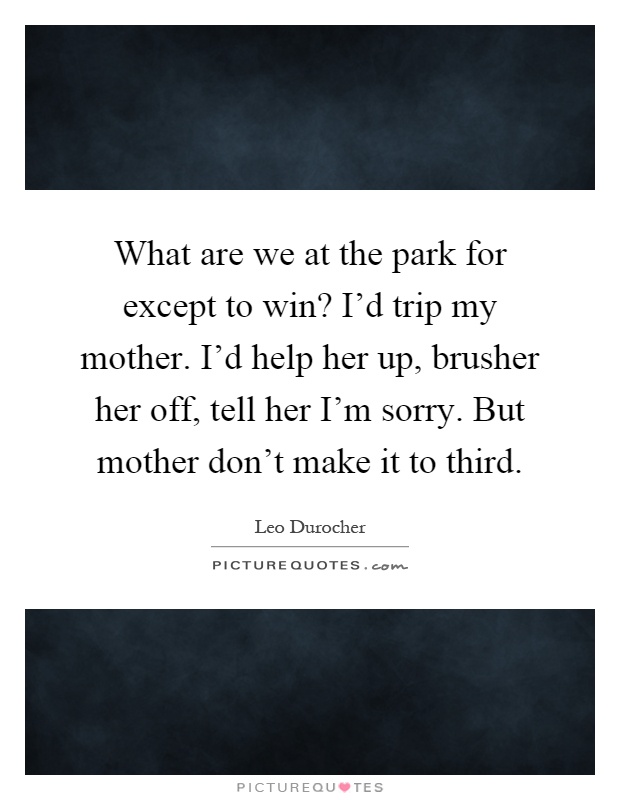 What are we at the park for except to win? I'd trip my mother. I'd help her up, brusher her off, tell her I'm sorry. But mother don't make it to third Picture Quote #1