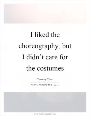 I liked the choreography, but I didn’t care for the costumes Picture Quote #1