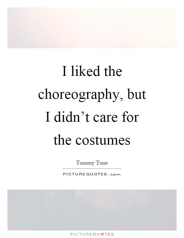 I liked the choreography, but I didn't care for the costumes Picture Quote #1