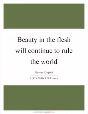 Beauty in the flesh will continue to rule the world Picture Quote #1