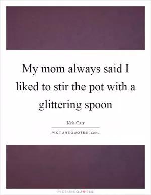 My mom always said I liked to stir the pot with a glittering spoon Picture Quote #1