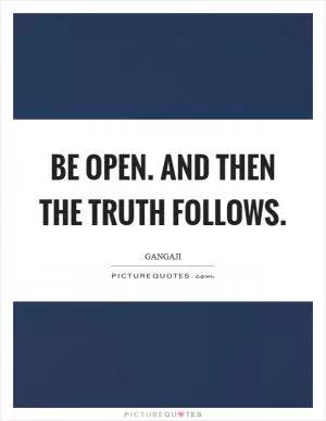 Be open. And then the truth follows Picture Quote #1