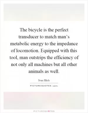 The bicycle is the perfect transducer to match man’s metabolic energy to the impedance of locomotion. Equipped with this tool, man outstrips the efficiency of not only all machines but all other animals as well Picture Quote #1