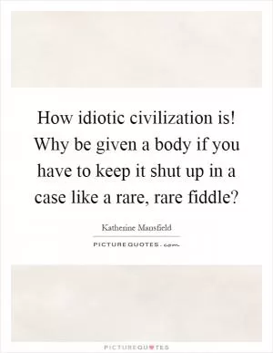 How idiotic civilization is! Why be given a body if you have to keep it shut up in a case like a rare, rare fiddle? Picture Quote #1