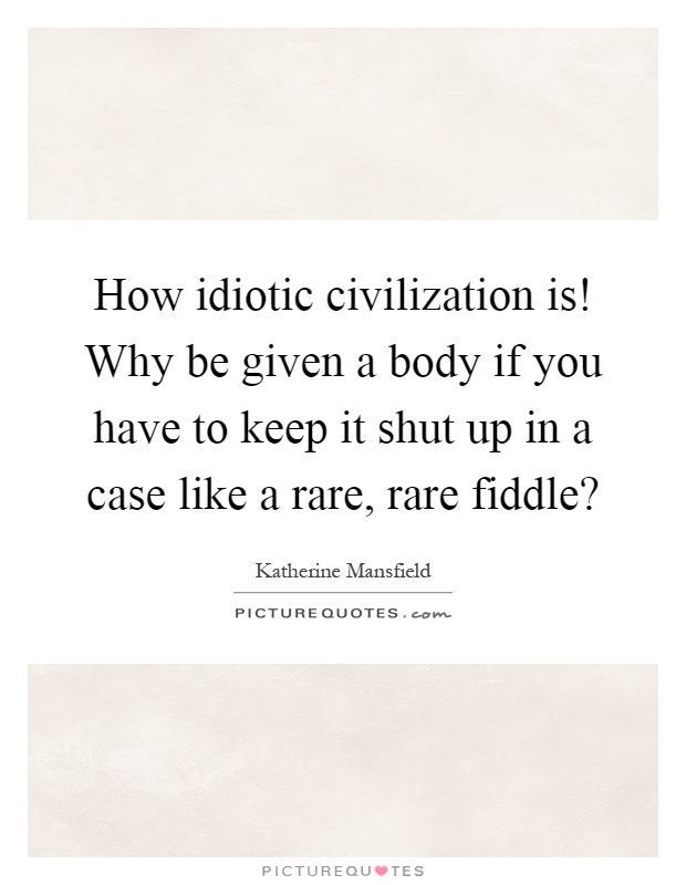 How idiotic civilization is! Why be given a body if you have to keep it shut up in a case like a rare, rare fiddle? Picture Quote #1