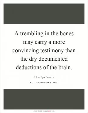 A trembling in the bones may carry a more convincing testimony than the dry documented deductions of the brain Picture Quote #1