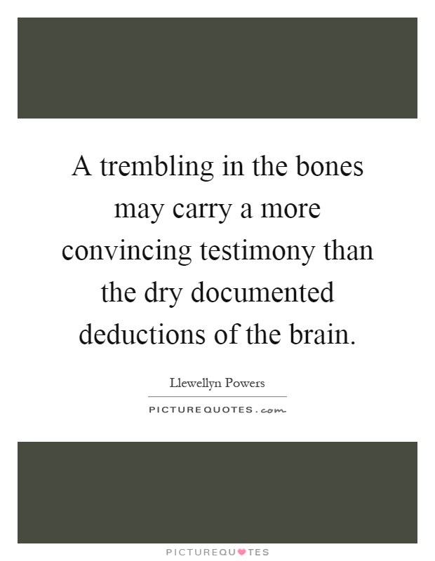 A trembling in the bones may carry a more convincing testimony than the dry documented deductions of the brain Picture Quote #1