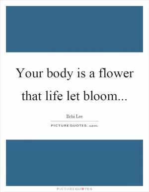 Your body is a flower that life let bloom Picture Quote #1
