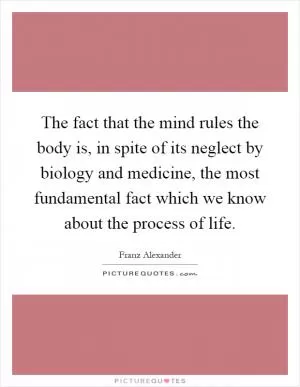 The fact that the mind rules the body is, in spite of its neglect by biology and medicine, the most fundamental fact which we know about the process of life Picture Quote #1