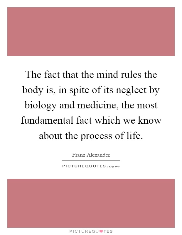The fact that the mind rules the body is, in spite of its neglect by biology and medicine, the most fundamental fact which we know about the process of life Picture Quote #1