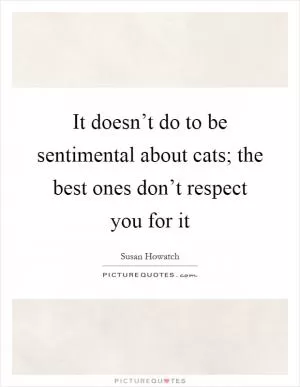 It doesn’t do to be sentimental about cats; the best ones don’t respect you for it Picture Quote #1