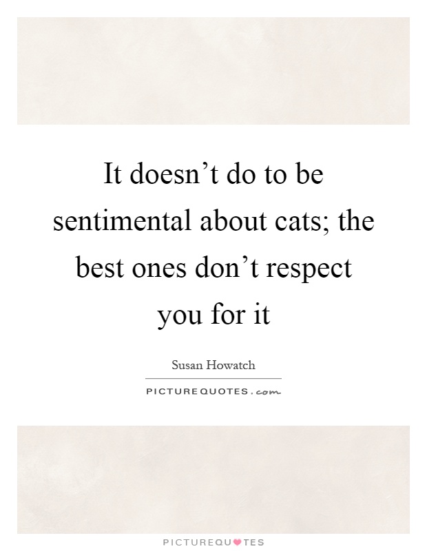 It doesn't do to be sentimental about cats; the best ones don't respect you for it Picture Quote #1