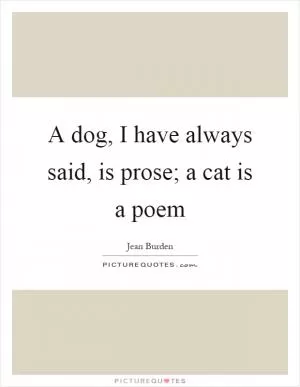A dog, I have always said, is prose; a cat is a poem Picture Quote #1