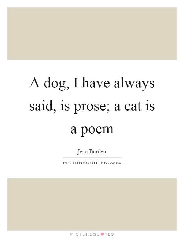 A dog, I have always said, is prose; a cat is a poem Picture Quote #1