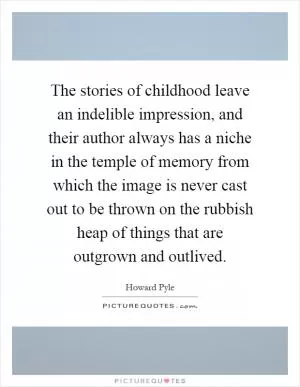 The stories of childhood leave an indelible impression, and their author always has a niche in the temple of memory from which the image is never cast out to be thrown on the rubbish heap of things that are outgrown and outlived Picture Quote #1