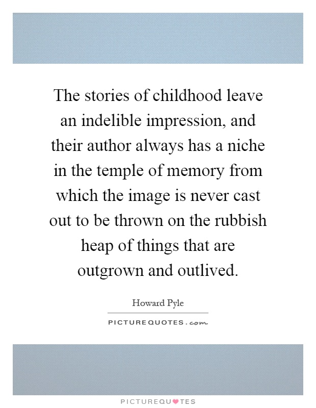 The stories of childhood leave an indelible impression, and their author always has a niche in the temple of memory from which the image is never cast out to be thrown on the rubbish heap of things that are outgrown and outlived Picture Quote #1