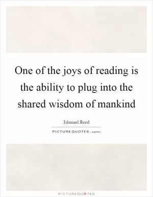 One of the joys of reading is the ability to plug into the shared wisdom of mankind Picture Quote #1