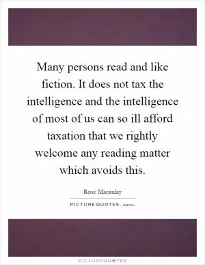 Many persons read and like fiction. It does not tax the intelligence and the intelligence of most of us can so ill afford taxation that we rightly welcome any reading matter which avoids this Picture Quote #1