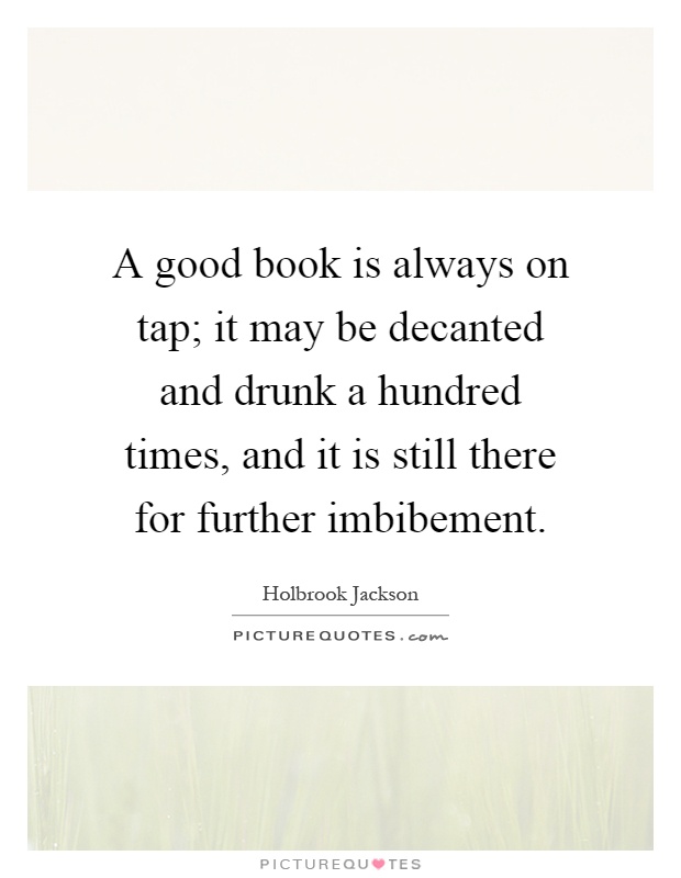 A good book is always on tap; it may be decanted and drunk a hundred times, and it is still there for further imbibement Picture Quote #1
