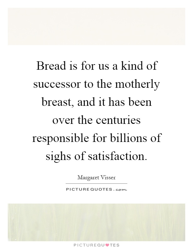 Bread is for us a kind of successor to the motherly breast, and it has been over the centuries responsible for billions of sighs of satisfaction Picture Quote #1