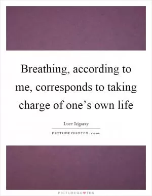 Breathing, according to me, corresponds to taking charge of one’s own life Picture Quote #1