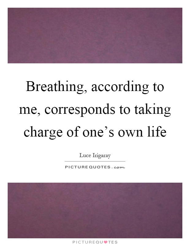 Breathing, according to me, corresponds to taking charge of one's own life Picture Quote #1