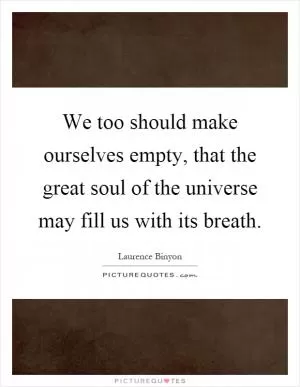 We too should make ourselves empty, that the great soul of the universe may fill us with its breath Picture Quote #1