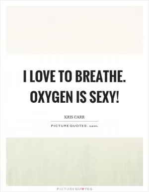 I love to breathe. Oxygen is sexy! Picture Quote #1