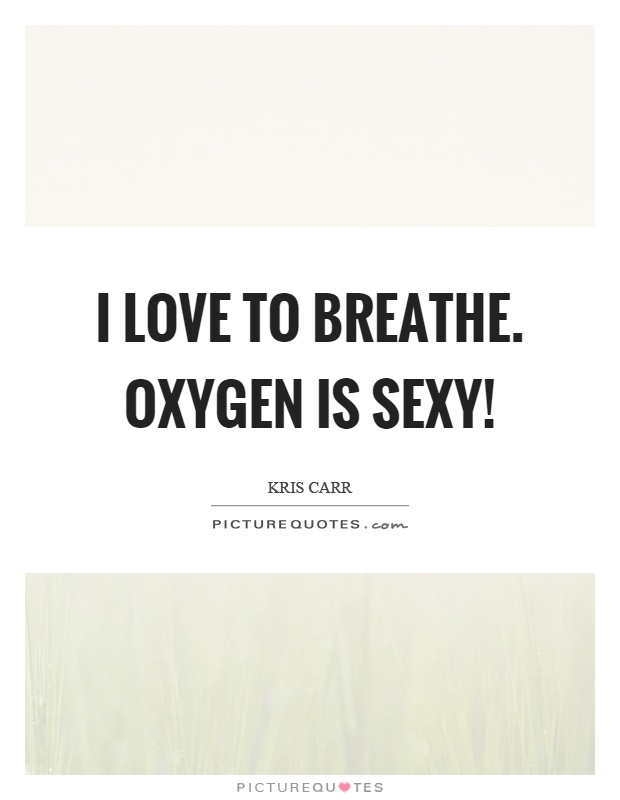 I love to breathe. Oxygen is sexy! Picture Quote #1