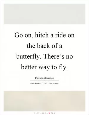Go on, hitch a ride on the back of a butterfly. There’s no better way to fly Picture Quote #1