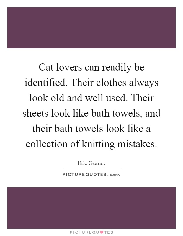 Cat lovers can readily be identified. Their clothes always look old and well used. Their sheets look like bath towels, and their bath towels look like a collection of knitting mistakes Picture Quote #1