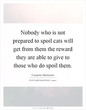 Nobody who is not prepared to spoil cats will get from them the reward they are able to give to those who do spoil them Picture Quote #1