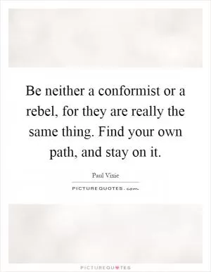 Be neither a conformist or a rebel, for they are really the same thing. Find your own path, and stay on it Picture Quote #1