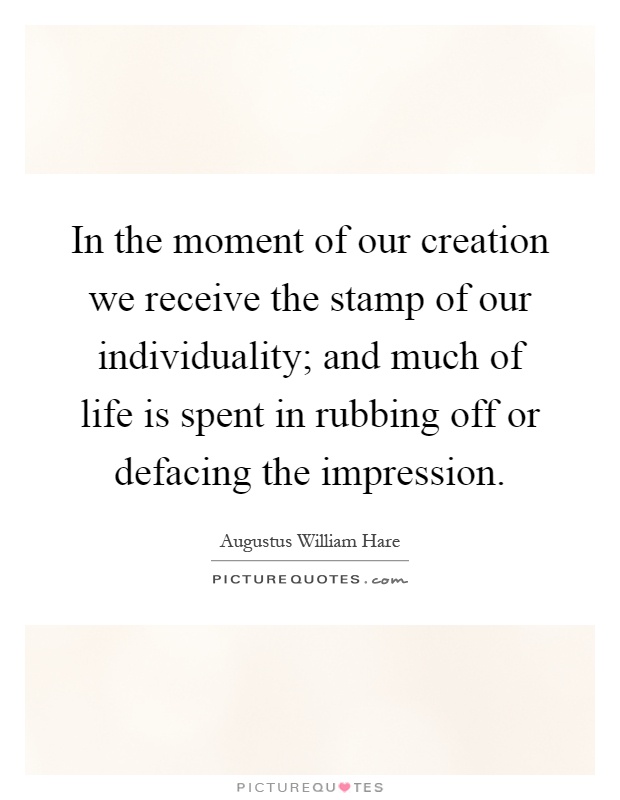 In the moment of our creation we receive the stamp of our individuality; and much of life is spent in rubbing off or defacing the impression Picture Quote #1