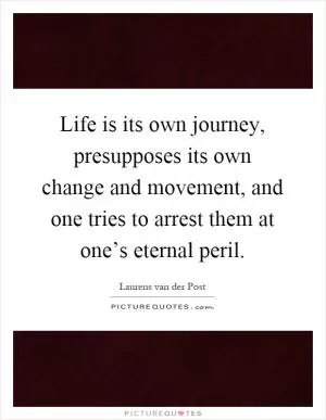 Life is its own journey, presupposes its own change and movement, and one tries to arrest them at one’s eternal peril Picture Quote #1