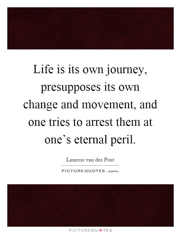 Life is its own journey, presupposes its own change and movement, and one tries to arrest them at one's eternal peril Picture Quote #1