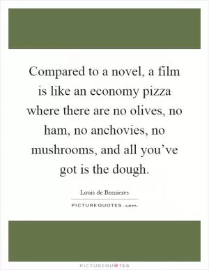 Compared to a novel, a film is like an economy pizza where there are no olives, no ham, no anchovies, no mushrooms, and all you’ve got is the dough Picture Quote #1