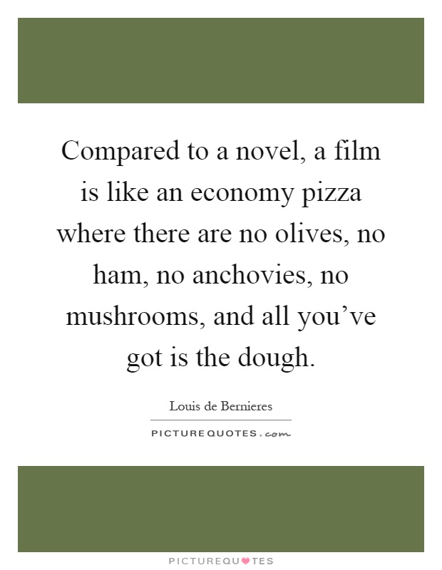 Compared to a novel, a film is like an economy pizza where there are no olives, no ham, no anchovies, no mushrooms, and all you've got is the dough Picture Quote #1