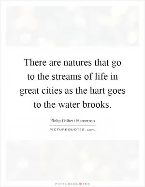 There are natures that go to the streams of life in great cities as the hart goes to the water brooks Picture Quote #1