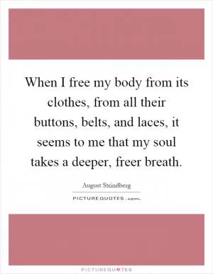 When I free my body from its clothes, from all their buttons, belts, and laces, it seems to me that my soul takes a deeper, freer breath Picture Quote #1
