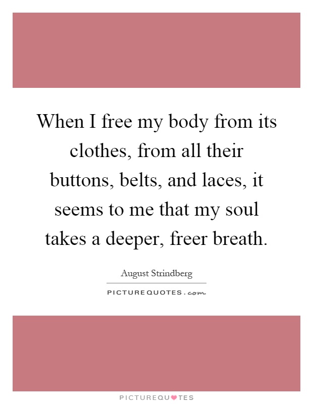 When I free my body from its clothes, from all their buttons, belts, and laces, it seems to me that my soul takes a deeper, freer breath Picture Quote #1