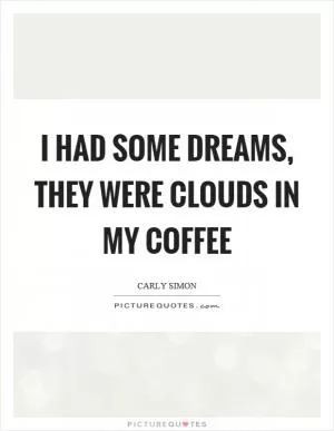I had some dreams, they were clouds in my coffee Picture Quote #1