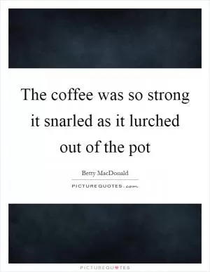 The coffee was so strong it snarled as it lurched out of the pot Picture Quote #1