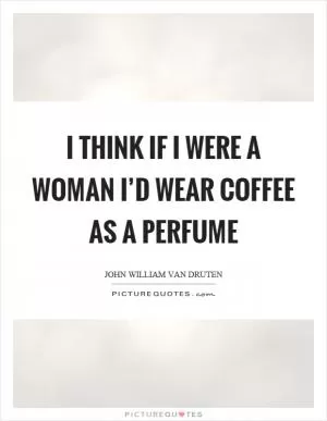 I think if I were a woman I’d wear coffee as a perfume Picture Quote #1