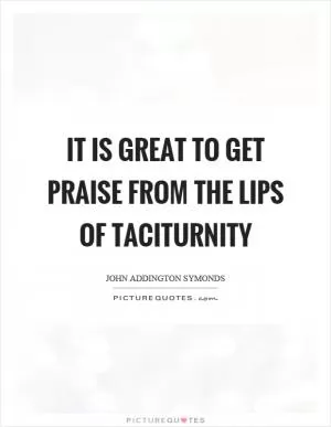 It is great to get praise from the lips of taciturnity Picture Quote #1